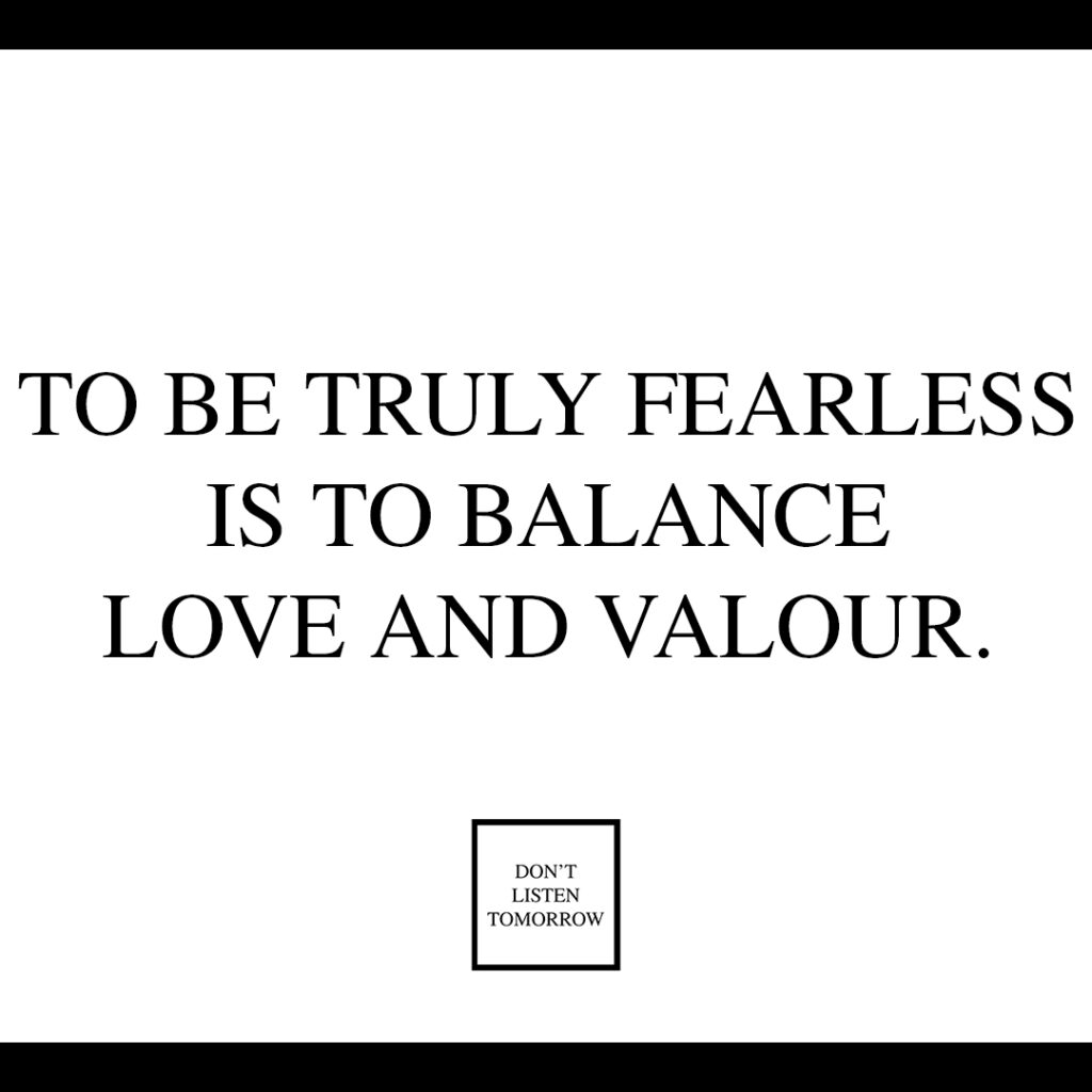 To be truly fearless is to balance love and valour.