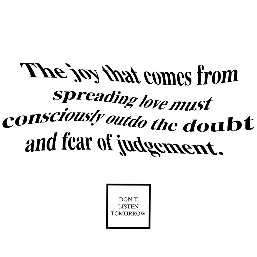 The joy that comes from spreading love must consciously outdo the doubt and fear of judgement.